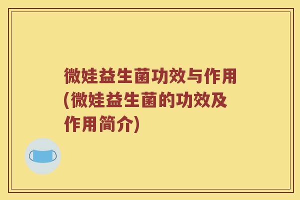 微娃益生菌功效与作用(微娃益生菌的功效及作用简介)