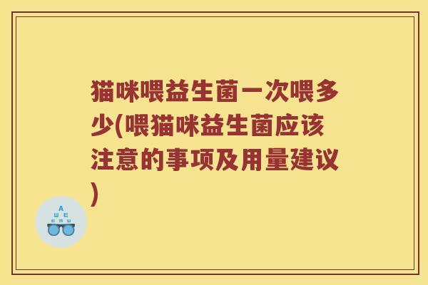猫咪喂益生菌一次喂多少(喂猫咪益生菌应该注意的事项及用量建议) 猫咪喂益生菌一次喂多少(喂猫咪益生菌应该注意的事项及用量建议)