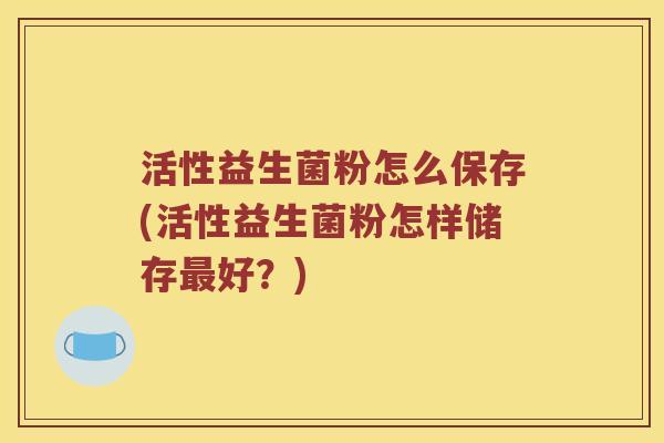 活性益生菌粉怎么保存(活性益生菌粉怎样储存最好？)