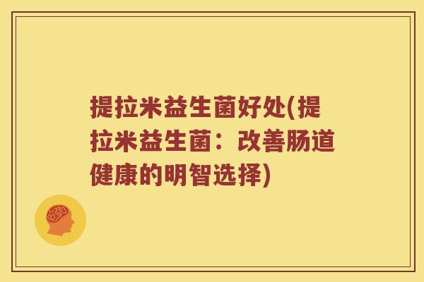 提拉米益生菌好处(提拉米益生菌：改善肠道健康的明智选择)