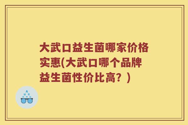 大武口益生菌哪家价格实惠(大武口哪个品牌益生菌性价比高？)