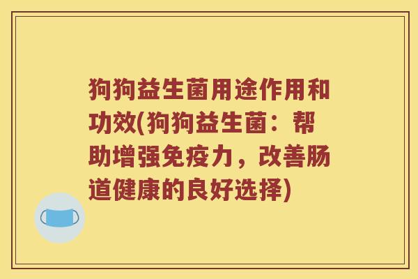 狗狗益生菌用途作用和功效(狗狗益生菌：帮助增强免疫力，改善肠道健康的良好选择)