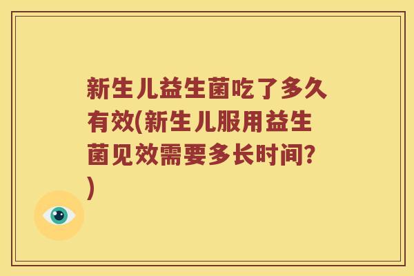 新生儿益生菌吃了多久有效(新生儿服用益生菌见效需要多长时间?) 新生儿益生菌吃了多久有效(新生儿服用益生菌见效需要多长时间?)