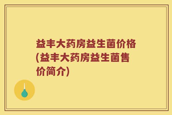 益丰大药房益生菌价格(益丰大药房益生菌售价简介) 益丰大药房益生菌价格(益丰大药房益生菌售价简介)