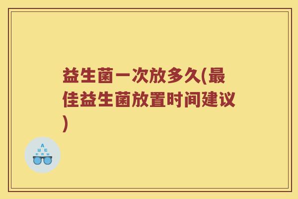 益生菌一次放多久(最佳益生菌放置时间建议)