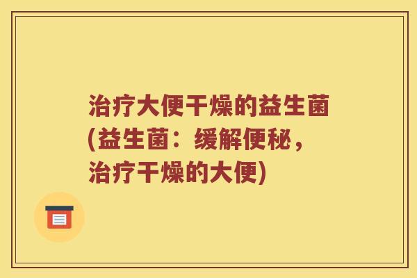 大便干燥的益生菌(益生菌：缓解，干燥的大便)