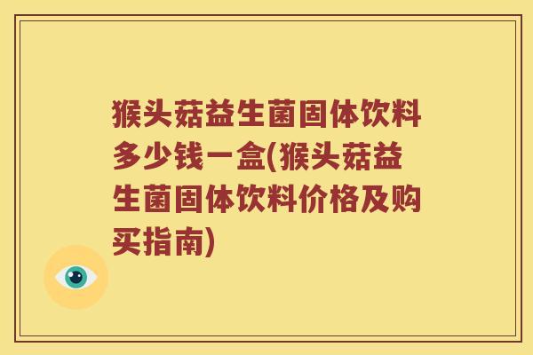 猴头菇益生菌固体饮料多少钱一盒(猴头菇益生菌固体饮料价格及购买指南)