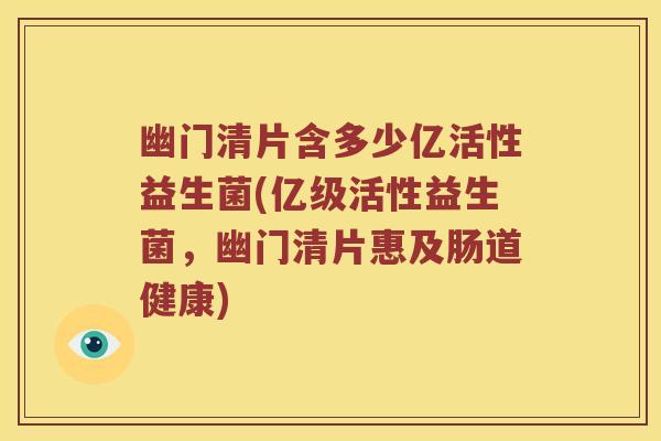 幽门清片含多少亿活性益生菌(亿级活性益生菌，幽门清片惠及肠道健康)