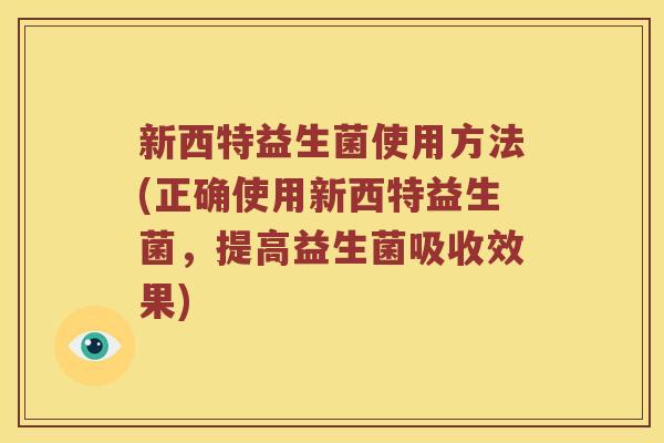 新西特益生菌使用方法(正确使用新西特益生菌，提高益生菌吸收效果)