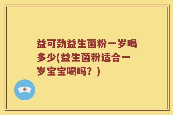 益可劲益生菌粉一岁喝多少(益生菌粉适合一岁宝宝喝吗？)