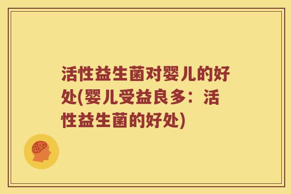 活性益生菌对婴儿的好处(婴儿受益良多:活性益生菌的好处) 活性益生菌对婴儿的好处(婴儿受益良多:活性益生菌的好处)