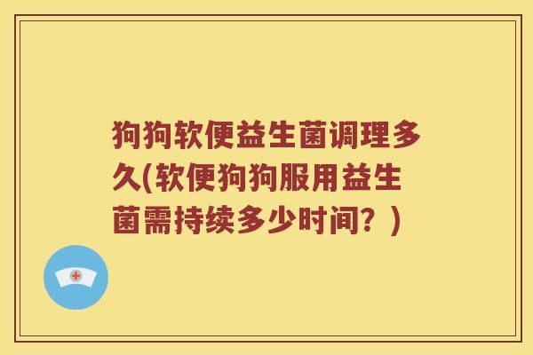 狗狗软便益生菌调理多久(软便狗狗服用益生菌需持续多少时间？)