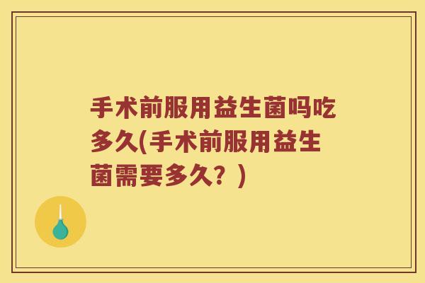 手术前服用益生菌吗吃多久(手术前服用益生菌需要多久?) 手术前服用益生菌吗吃多久(手术前服用益生菌需要多久?)