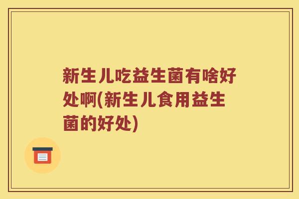 新生儿吃益生菌有啥好处啊(新生儿食用益生菌的好处)
