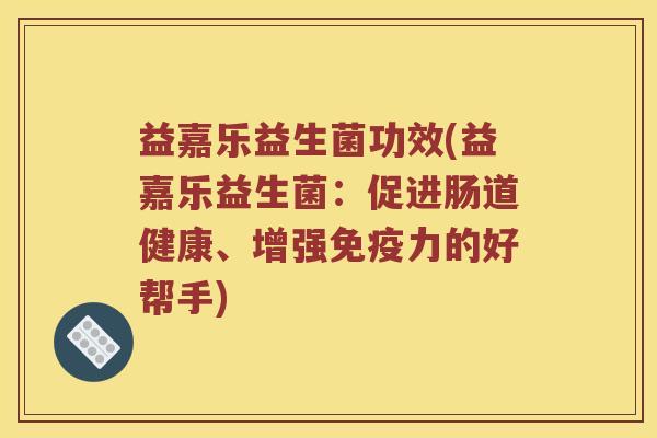 益嘉乐益生菌功效(益嘉乐益生菌：促进肠道健康、增强免疫力的好帮手)