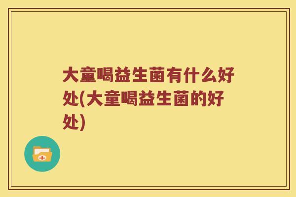 大童喝益生菌有什么好处(大童喝益生菌的好处)