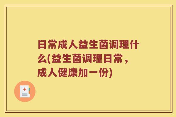 日常成人益生菌调理什么(益生菌调理日常,成人健康加一份) 日常成人益生菌调理什么(益生菌调理日常,成人健康加一份)