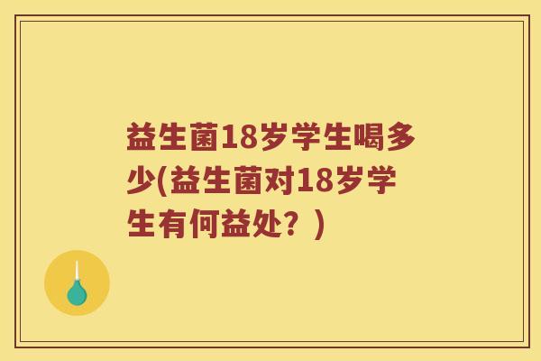 益生菌18岁学生喝多少(益生菌对18岁学生有何益处?) 益生菌18岁学生喝多少(益生菌对18岁学生有何益处?)