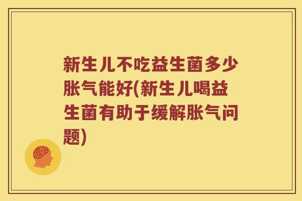 新生儿不吃益生菌多少胀气能好(新生儿喝益生菌有助于缓解胀气问题)
