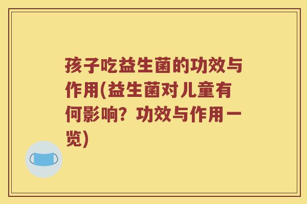 孩子吃益生菌的功效与作用(益生菌对儿童有何影响？功效与作用一览)