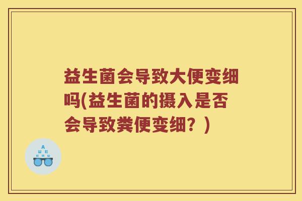 益生菌会导致大便变细吗(益生菌的摄入是否会导致粪便变细？)