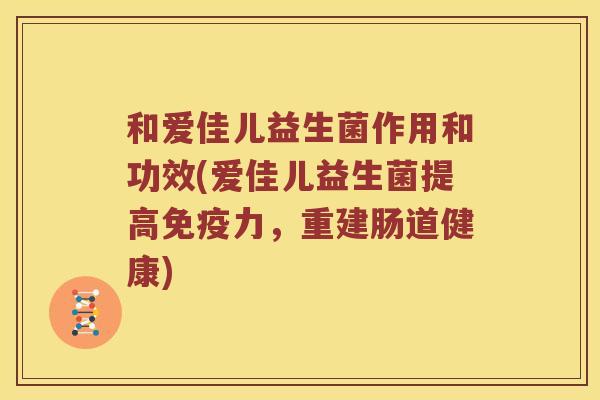 和爱佳儿益生菌作用和功效(爱佳儿益生菌提高免疫力，重建肠道健康)