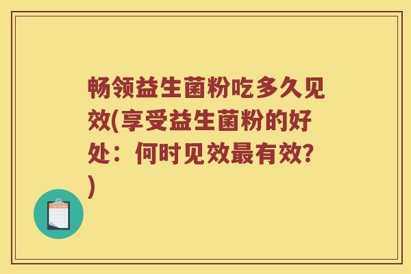 畅领益生菌粉吃多久见效(享受益生菌粉的好处：何时见效最有效？)