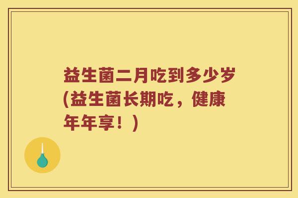 益生菌二月吃到多少岁(益生菌长期吃，健康年年享！)