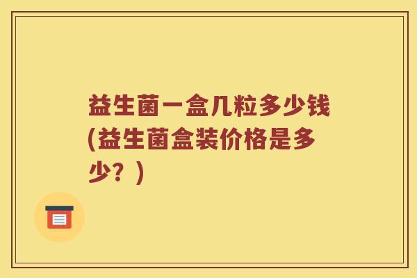 益生菌一盒几粒多少钱(益生菌盒装价格是多少？)