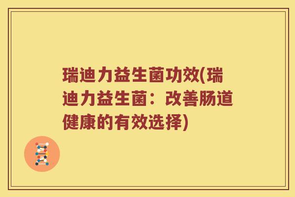 瑞迪力益生菌功效(瑞迪力益生菌：改善肠道健康的有效选择)