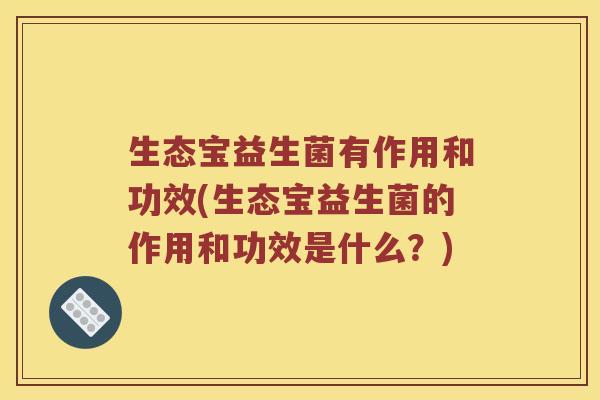生态宝益生菌有作用和功效(生态宝益生菌的作用和功效是什么？)