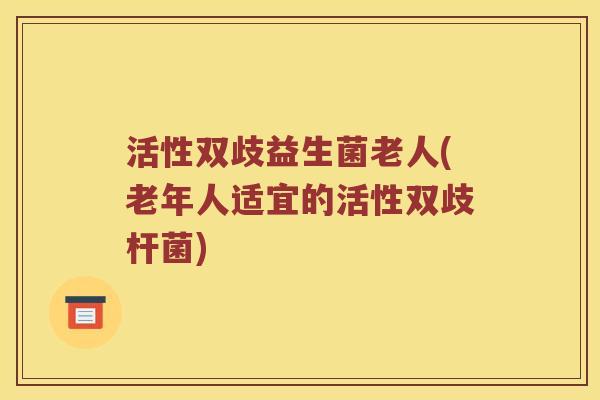 活性双歧益生菌老人(老年人适宜的活性双歧杆菌)