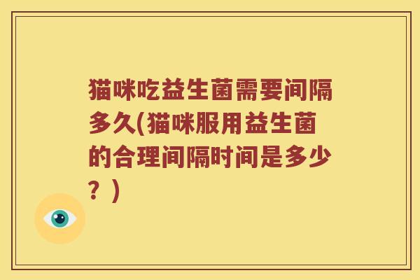 猫咪吃益生菌需要间隔多久(猫咪服用益生菌的合理间隔时间是多少？)