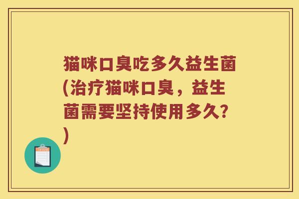 猫咪口臭吃多久益生菌(治疗猫咪口臭，益生菌需要坚持使用多久？)