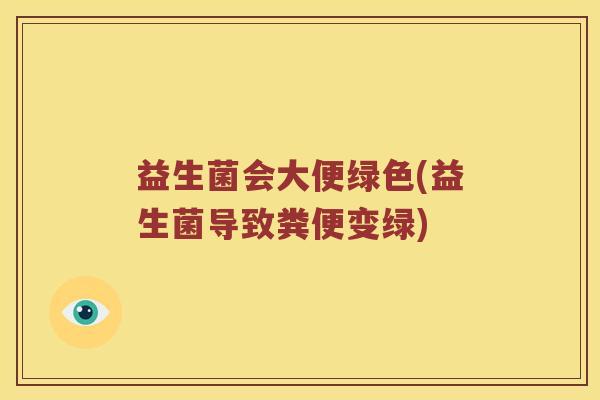 益生菌会大便绿色(益生菌导致粪便变绿)
