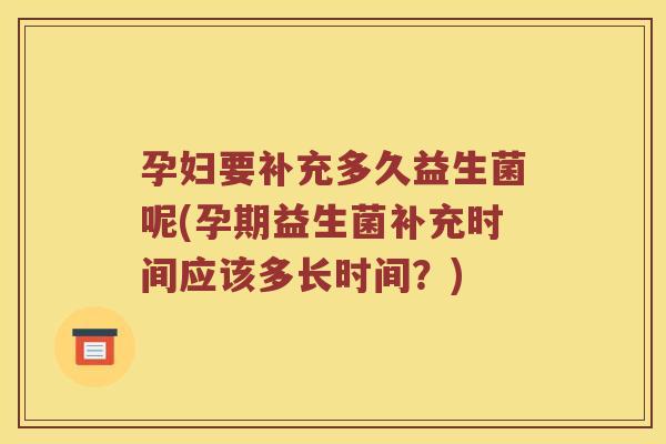 孕妇要补充多久益生菌呢(孕期益生菌补充时间应该多长时间？)