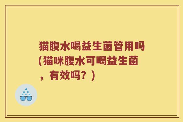 猫腹水喝益生菌管用吗(猫咪腹水可喝益生菌，有效吗？)