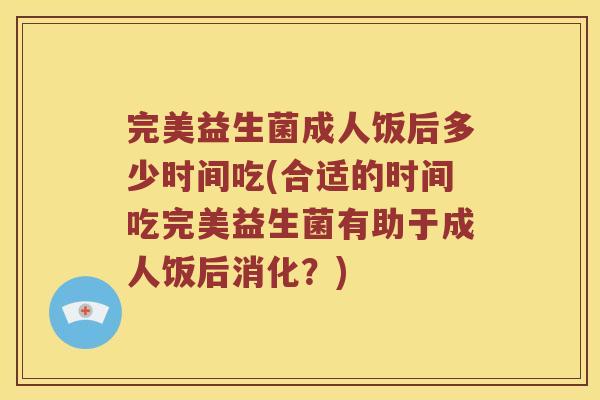 完美益生菌成人饭后多少时间吃(合适的时间吃完美益生菌有助于成人饭后消化？)