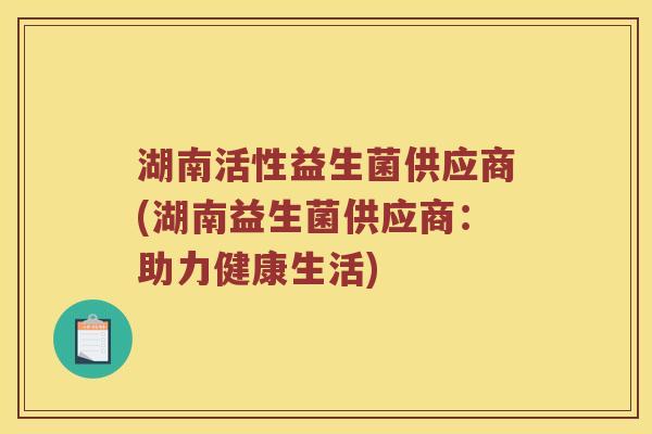湖南活性益生菌供应商(湖南益生菌供应商：助力健康生活)