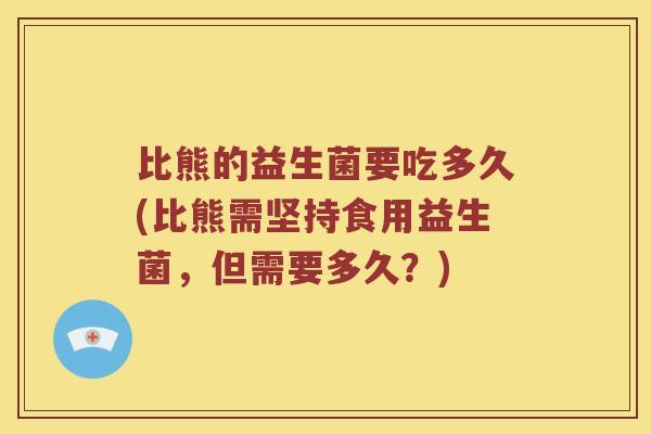 比熊的益生菌要吃多久(比熊需坚持食用益生菌,但需要多久?) 比熊的益生菌要吃多久(比熊需坚持食用益生菌,但需要多久?)