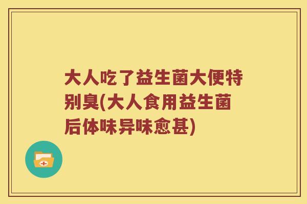 大人吃了益生菌大便特别臭(大人食用益生菌后体味异味愈甚)