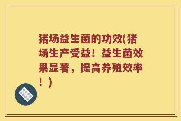 猪场益生菌的功效(猪场生产受益！益生菌效果显著，提高养殖效率！)
