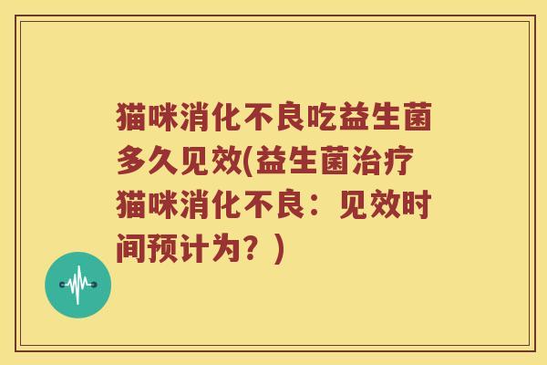 猫咪消化不良吃益生菌多久见效(益生菌治疗猫咪消化不良：见效时间预计为？)