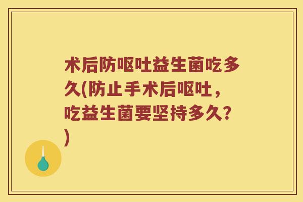 术后防呕吐益生菌吃多久(防止手术后呕吐，吃益生菌要坚持多久？)