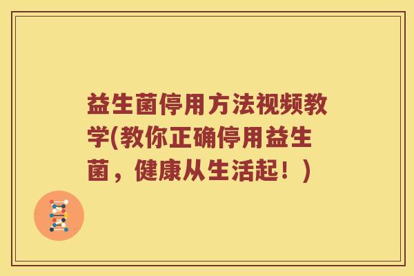 益生菌停用方法视频教学(教你正确停用益生菌，健康从生活起！)