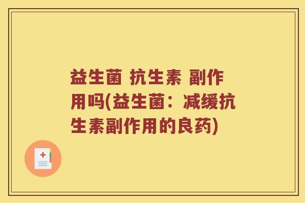 益生菌 抗生素 副作用吗(益生菌:减缓抗生素副作用的良药) 益生菌 抗生素 副作用吗(益生菌:减缓抗生素副作用的良药)