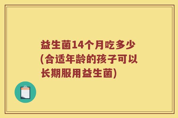 益生菌14个月吃多少(合适年龄的孩子可以长期服用益生菌) 益生菌14个月吃多少(合适年龄的孩子可以长期服用益生菌)