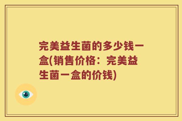 完美益生菌的多少钱一盒(销售价格：完美益生菌一盒的价钱)