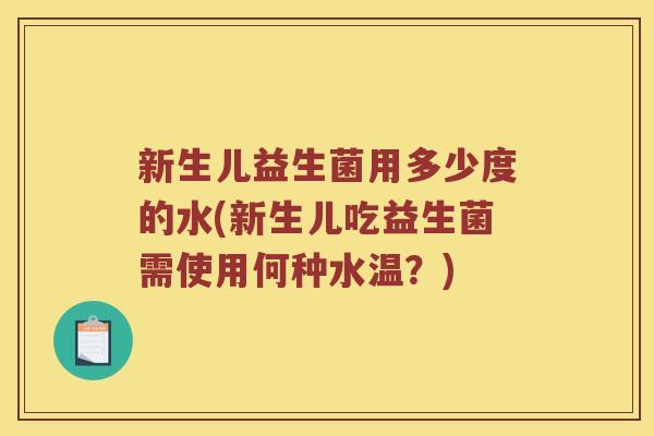 新生儿益生菌用多少度的水(新生儿吃益生菌需使用何种水温？)
