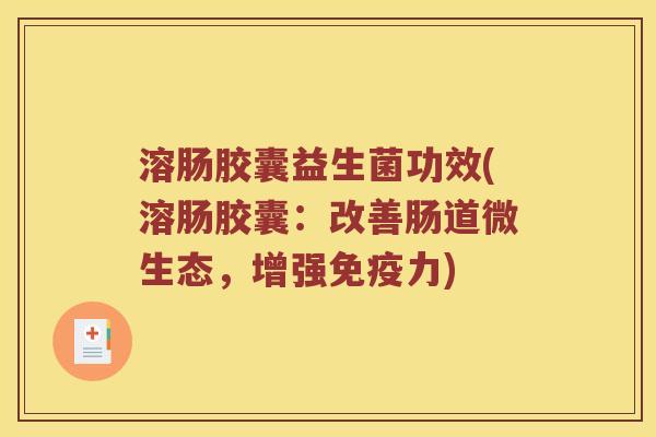 溶肠胶囊益生菌功效(溶肠胶囊：改善肠道微生态，增强免疫力)